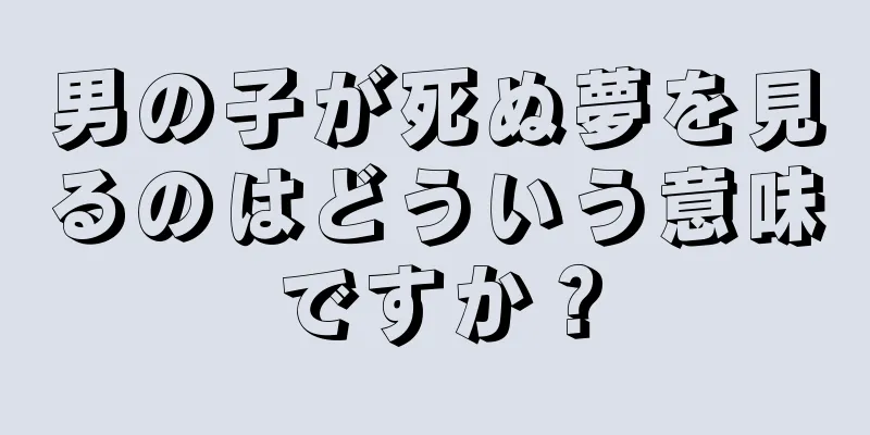 男の子が死ぬ夢を見るのはどういう意味ですか？