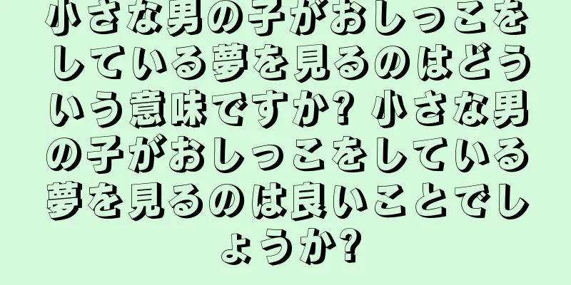 小さな男の子がおしっこをしている夢を見るのはどういう意味ですか? 小さな男の子がおしっこをしている夢を見るのは良いことでしょうか?