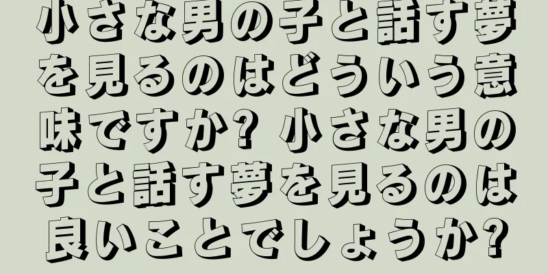 小さな男の子と話す夢を見るのはどういう意味ですか? 小さな男の子と話す夢を見るのは良いことでしょうか?