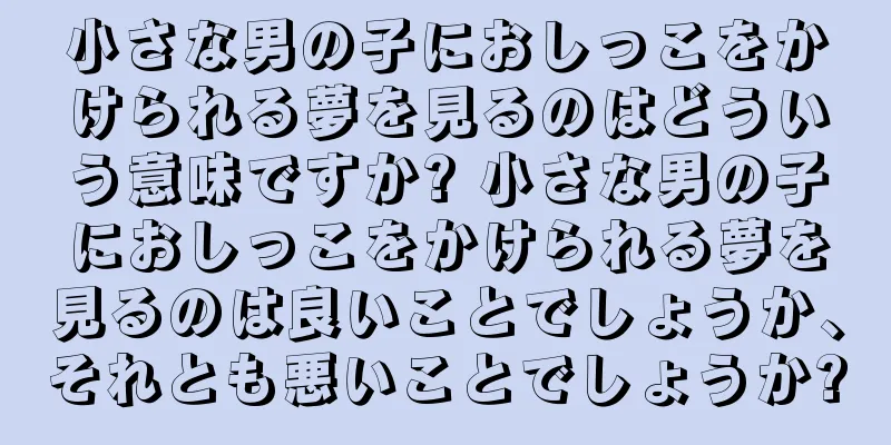小さな男の子におしっこをかけられる夢を見るのはどういう意味ですか? 小さな男の子におしっこをかけられる夢を見るのは良いことでしょうか、それとも悪いことでしょうか?