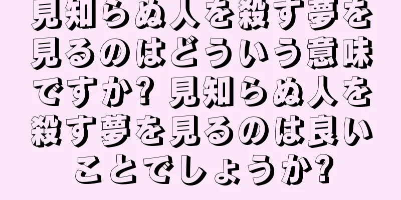 見知らぬ人を殺す夢を見るのはどういう意味ですか? 見知らぬ人を殺す夢を見るのは良いことでしょうか?