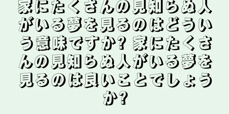 家にたくさんの見知らぬ人がいる夢を見るのはどういう意味ですか? 家にたくさんの見知らぬ人がいる夢を見るのは良いことでしょうか?