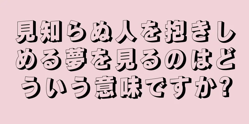 見知らぬ人を抱きしめる夢を見るのはどういう意味ですか?