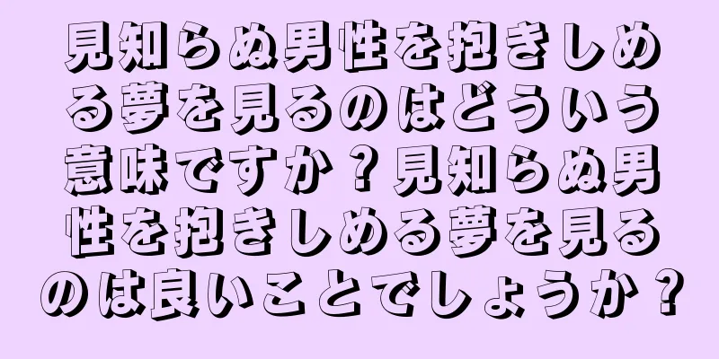 見知らぬ男性を抱きしめる夢を見るのはどういう意味ですか？見知らぬ男性を抱きしめる夢を見るのは良いことでしょうか？