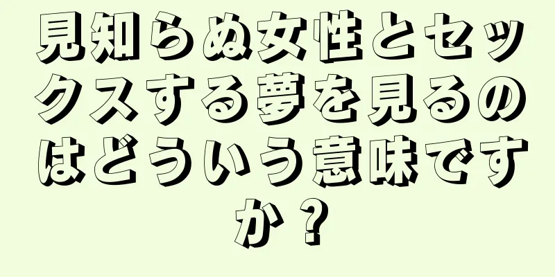 見知らぬ女性とセックスする夢を見るのはどういう意味ですか？