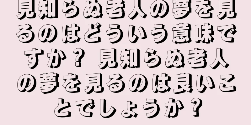 見知らぬ老人の夢を見るのはどういう意味ですか？ 見知らぬ老人の夢を見るのは良いことでしょうか？