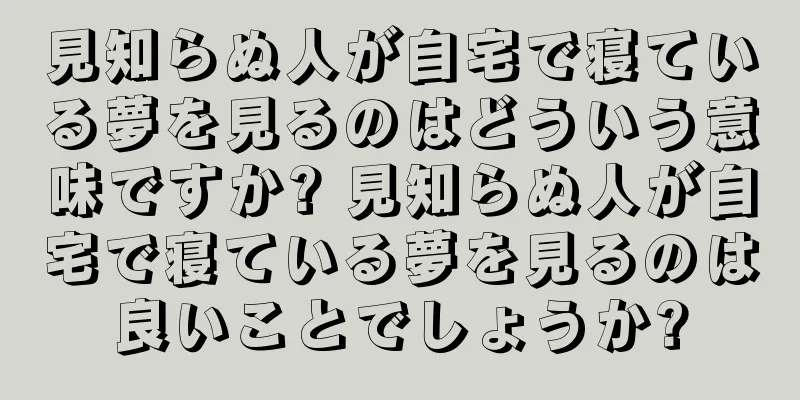 見知らぬ人が自宅で寝ている夢を見るのはどういう意味ですか? 見知らぬ人が自宅で寝ている夢を見るのは良いことでしょうか?