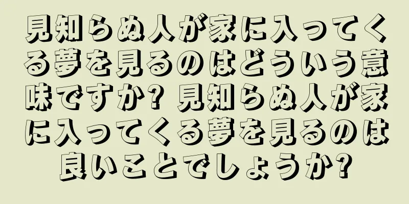 見知らぬ人が家に入ってくる夢を見るのはどういう意味ですか? 見知らぬ人が家に入ってくる夢を見るのは良いことでしょうか?