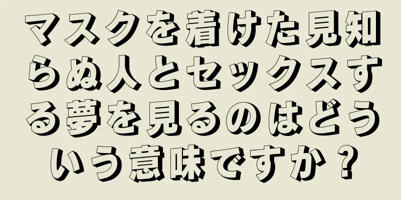 マスクを着けた見知らぬ人とセックスする夢を見るのはどういう意味ですか？