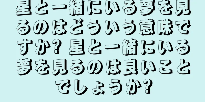 星と一緒にいる夢を見るのはどういう意味ですか? 星と一緒にいる夢を見るのは良いことでしょうか?