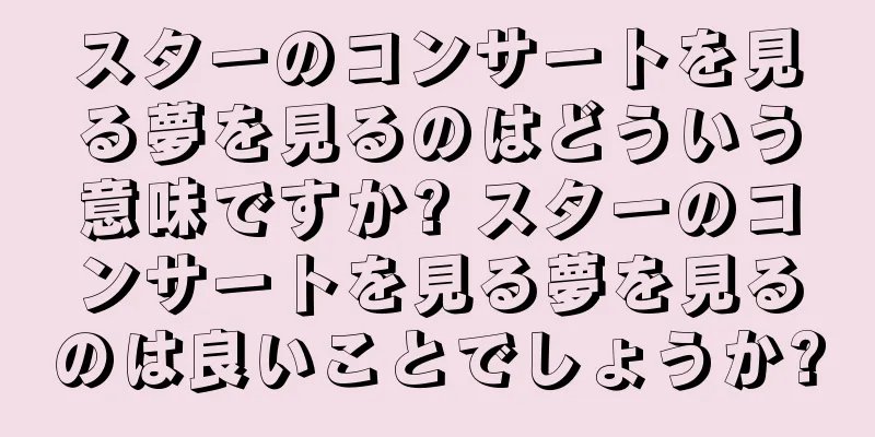 スターのコンサートを見る夢を見るのはどういう意味ですか? スターのコンサートを見る夢を見るのは良いことでしょうか?