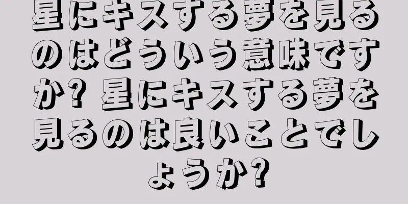 星にキスする夢を見るのはどういう意味ですか? 星にキスする夢を見るのは良いことでしょうか?