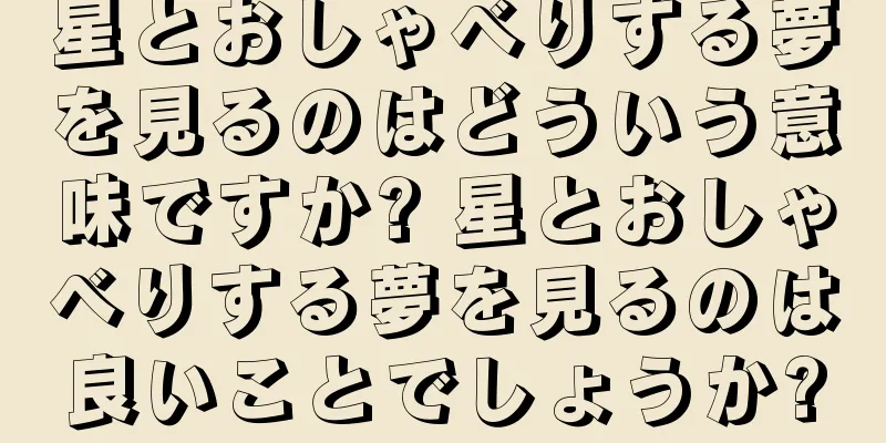 星とおしゃべりする夢を見るのはどういう意味ですか? 星とおしゃべりする夢を見るのは良いことでしょうか?