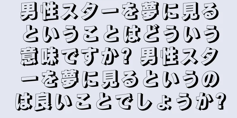男性スターを夢に見るということはどういう意味ですか? 男性スターを夢に見るというのは良いことでしょうか?