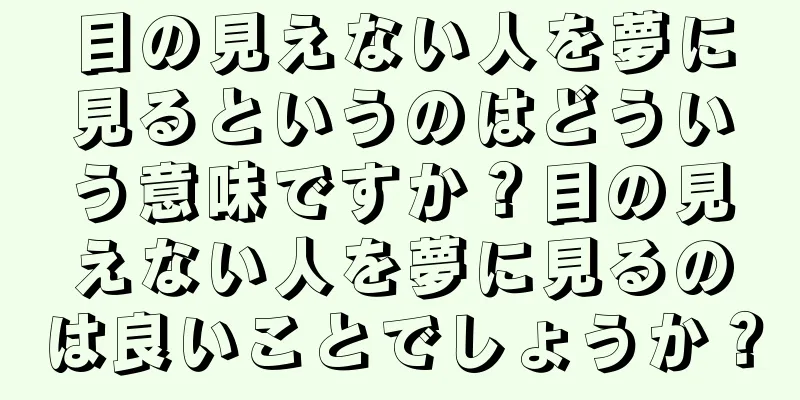 目の見えない人を夢に見るというのはどういう意味ですか？目の見えない人を夢に見るのは良いことでしょうか？