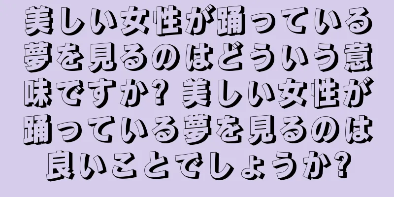 美しい女性が踊っている夢を見るのはどういう意味ですか? 美しい女性が踊っている夢を見るのは良いことでしょうか?