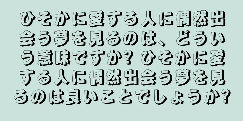 ひそかに愛する人に偶然出会う夢を見るのは、どういう意味ですか? ひそかに愛する人に偶然出会う夢を見るのは良いことでしょうか?