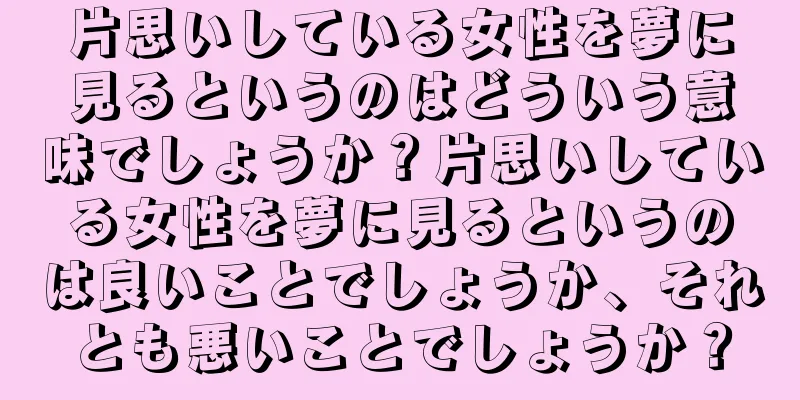 片思いしている女性を夢に見るというのはどういう意味でしょうか？片思いしている女性を夢に見るというのは良いことでしょうか、それとも悪いことでしょうか？