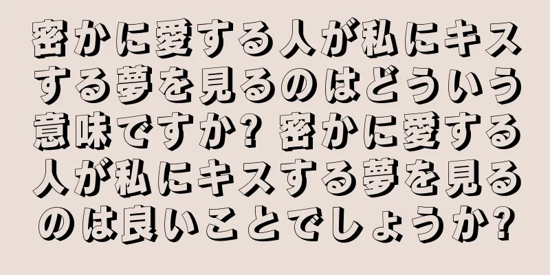 密かに愛する人が私にキスする夢を見るのはどういう意味ですか? 密かに愛する人が私にキスする夢を見るのは良いことでしょうか?