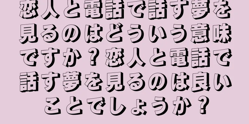 恋人と電話で話す夢を見るのはどういう意味ですか？恋人と電話で話す夢を見るのは良いことでしょうか？