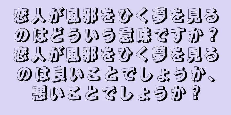 恋人が風邪をひく夢を見るのはどういう意味ですか？恋人が風邪をひく夢を見るのは良いことでしょうか、悪いことでしょうか？