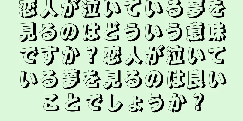 恋人が泣いている夢を見るのはどういう意味ですか？恋人が泣いている夢を見るのは良いことでしょうか？