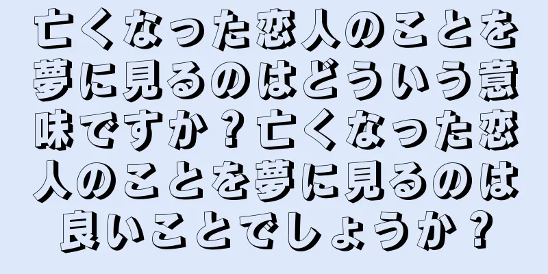亡くなった恋人のことを夢に見るのはどういう意味ですか？亡くなった恋人のことを夢に見るのは良いことでしょうか？