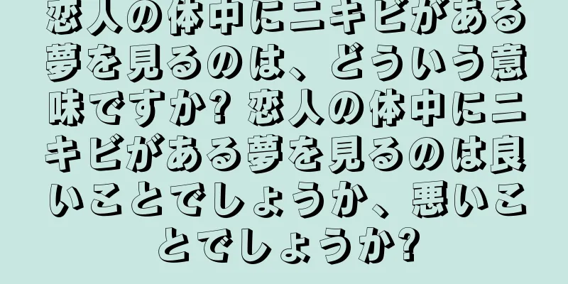恋人の体中にニキビがある夢を見るのは、どういう意味ですか? 恋人の体中にニキビがある夢を見るのは良いことでしょうか、悪いことでしょうか?