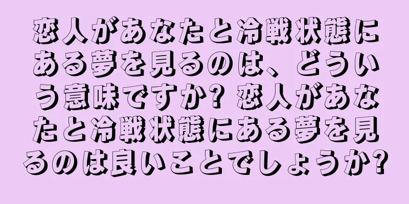 恋人があなたと冷戦状態にある夢を見るのは、どういう意味ですか? 恋人があなたと冷戦状態にある夢を見るのは良いことでしょうか?