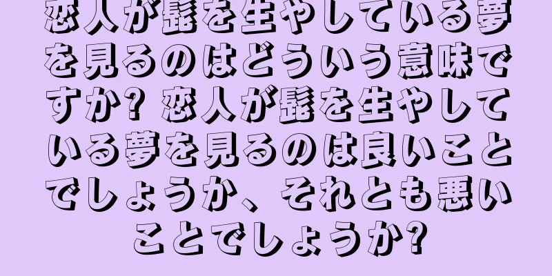 恋人が髭を生やしている夢を見るのはどういう意味ですか? 恋人が髭を生やしている夢を見るのは良いことでしょうか、それとも悪いことでしょうか?