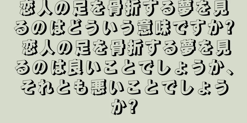 恋人の足を骨折する夢を見るのはどういう意味ですか? 恋人の足を骨折する夢を見るのは良いことでしょうか、それとも悪いことでしょうか?