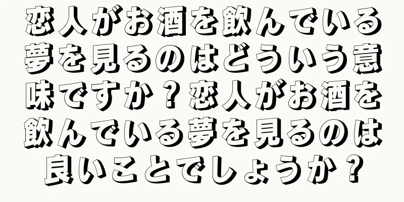 恋人がお酒を飲んでいる夢を見るのはどういう意味ですか？恋人がお酒を飲んでいる夢を見るのは良いことでしょうか？