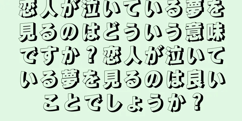 恋人が泣いている夢を見るのはどういう意味ですか？恋人が泣いている夢を見るのは良いことでしょうか？
