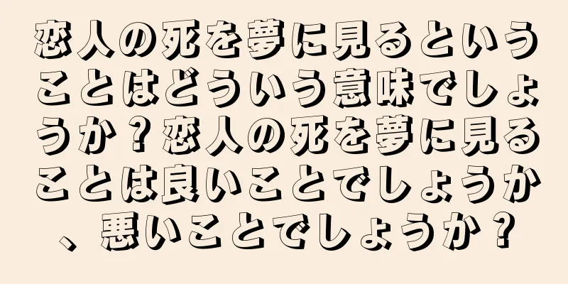 恋人の死を夢に見るということはどういう意味でしょうか？恋人の死を夢に見ることは良いことでしょうか、悪いことでしょうか？