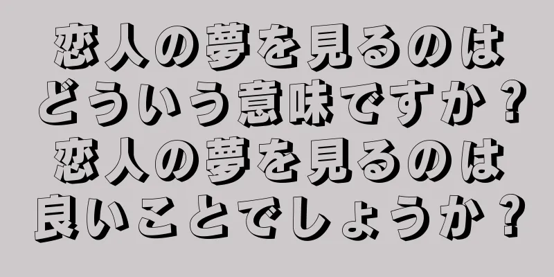 恋人の夢を見るのはどういう意味ですか？恋人の夢を見るのは良いことでしょうか？