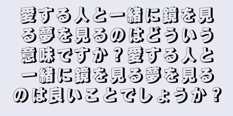 愛する人と一緒に鏡を見る夢を見るのはどういう意味ですか？愛する人と一緒に鏡を見る夢を見るのは良いことでしょうか？