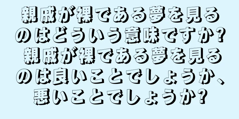親戚が裸である夢を見るのはどういう意味ですか? 親戚が裸である夢を見るのは良いことでしょうか、悪いことでしょうか?
