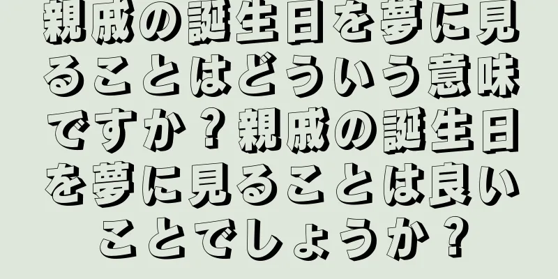 親戚の誕生日を夢に見ることはどういう意味ですか？親戚の誕生日を夢に見ることは良いことでしょうか？