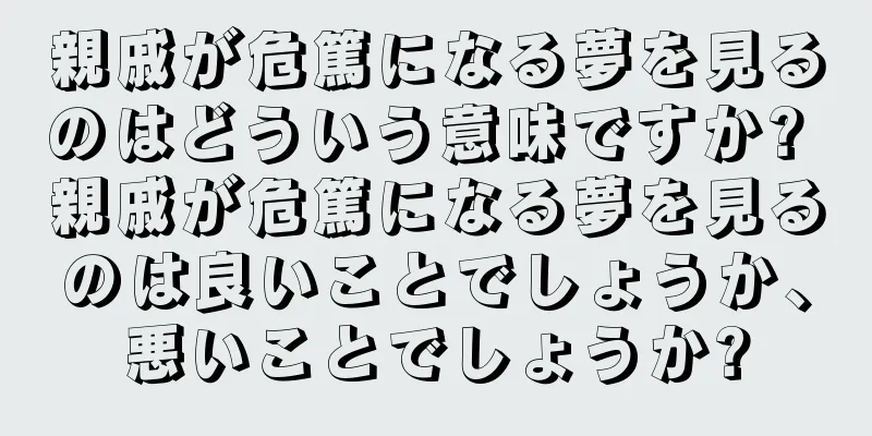 親戚が危篤になる夢を見るのはどういう意味ですか? 親戚が危篤になる夢を見るのは良いことでしょうか、悪いことでしょうか?