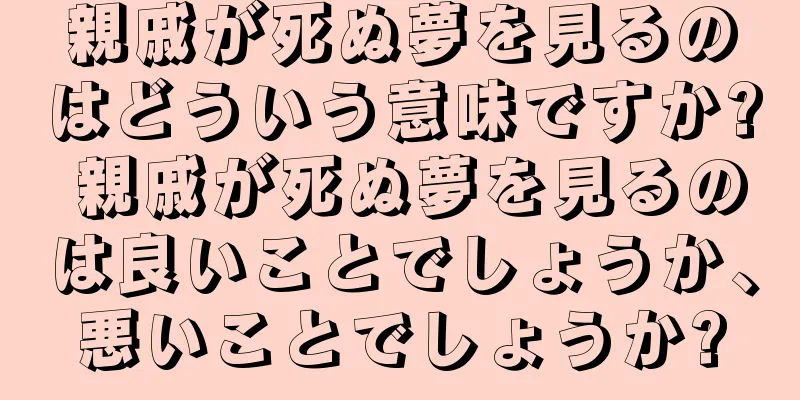 親戚が死ぬ夢を見るのはどういう意味ですか? 親戚が死ぬ夢を見るのは良いことでしょうか、悪いことでしょうか?
