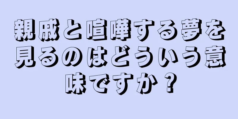 親戚と喧嘩する夢を見るのはどういう意味ですか？