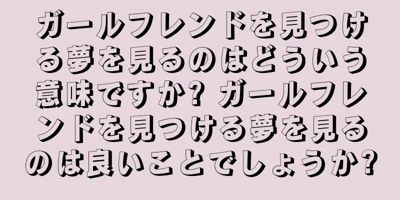 ガールフレンドを見つける夢を見るのはどういう意味ですか? ガールフレンドを見つける夢を見るのは良いことでしょうか?