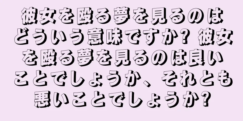 彼女を殴る夢を見るのはどういう意味ですか? 彼女を殴る夢を見るのは良いことでしょうか、それとも悪いことでしょうか?