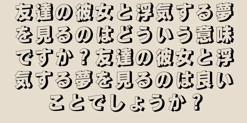 友達の彼女と浮気する夢を見るのはどういう意味ですか？友達の彼女と浮気する夢を見るのは良いことでしょうか？
