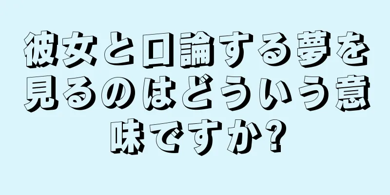 彼女と口論する夢を見るのはどういう意味ですか?