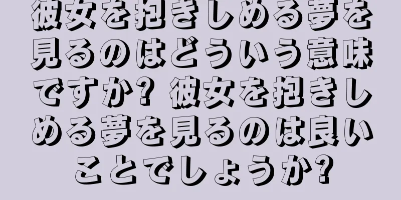 彼女を抱きしめる夢を見るのはどういう意味ですか? 彼女を抱きしめる夢を見るのは良いことでしょうか?