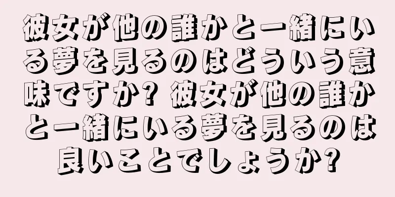 彼女が他の誰かと一緒にいる夢を見るのはどういう意味ですか? 彼女が他の誰かと一緒にいる夢を見るのは良いことでしょうか?