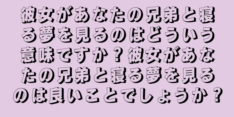 彼女があなたの兄弟と寝る夢を見るのはどういう意味ですか？彼女があなたの兄弟と寝る夢を見るのは良いことでしょうか？