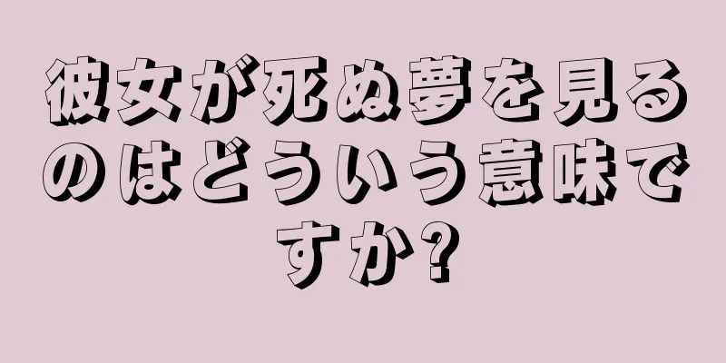 彼女が死ぬ夢を見るのはどういう意味ですか?