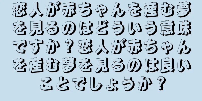 恋人が赤ちゃんを産む夢を見るのはどういう意味ですか？恋人が赤ちゃんを産む夢を見るのは良いことでしょうか？